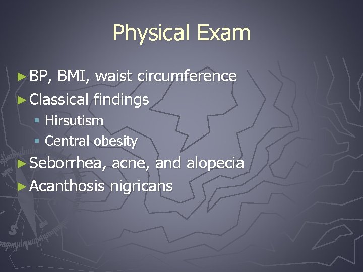 Physical Exam ► BP, BMI, waist circumference ► Classical findings § Hirsutism § Central