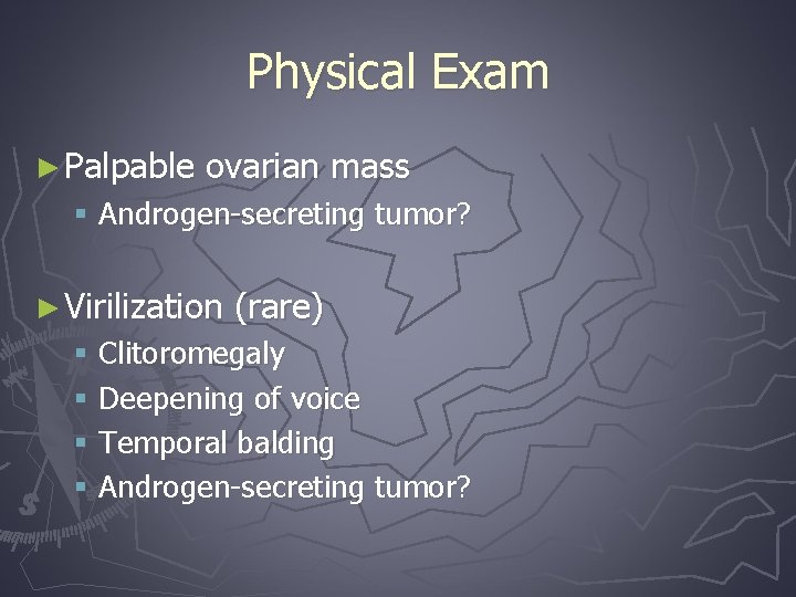 Physical Exam ► Palpable ovarian mass § Androgen-secreting tumor? ► Virilization (rare) § Clitoromegaly