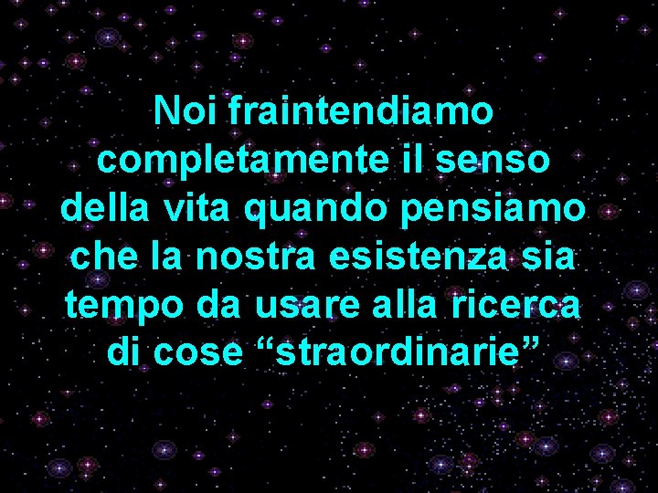 Noi fraintendiamo completamente il senso della vita quando pensiamo che la nostra esistenza sia