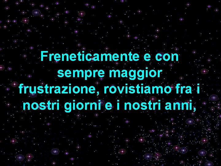 Freneticamente e con sempre maggior frustrazione, rovistiamo fra i nostri giorni e i nostri