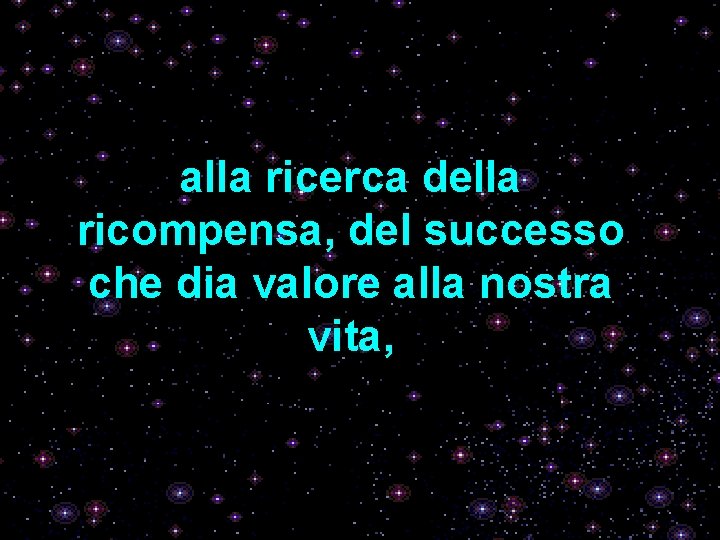 alla ricerca della ricompensa, del successo che dia valore alla nostra vita, 