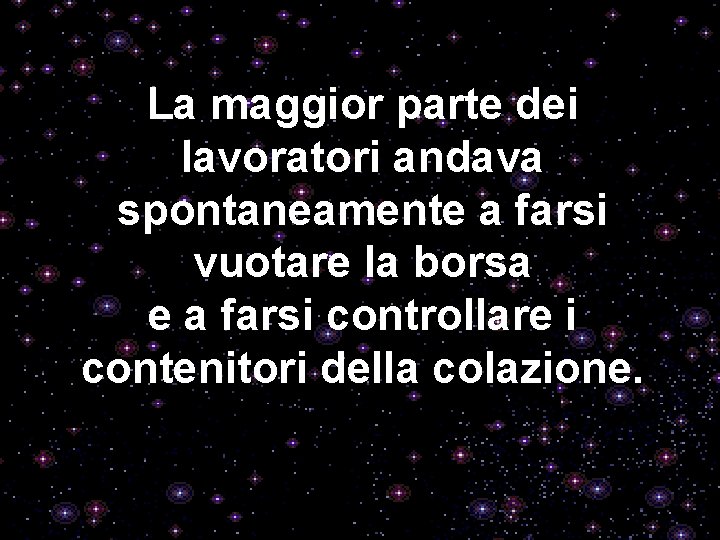 La maggior parte dei lavoratori andava spontaneamente a farsi vuotare la borsa e a