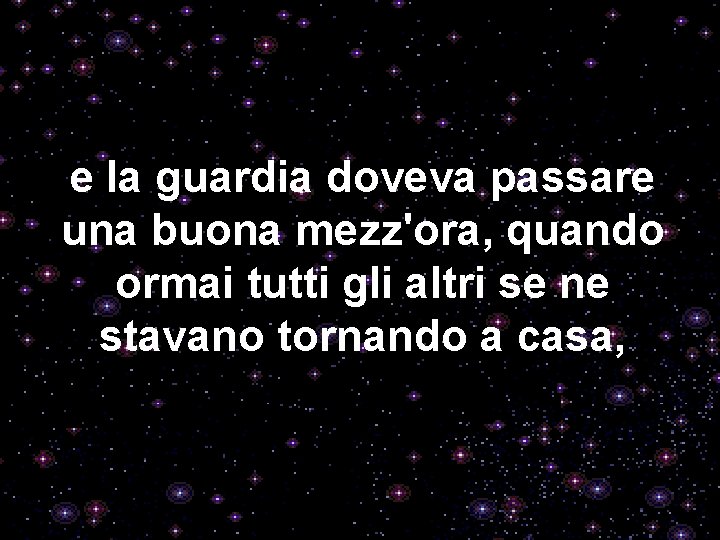 e la guardia doveva passare una buona mezz'ora, quando ormai tutti gli altri se