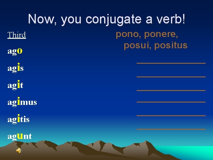 Now, you conjugate a verb! Third ago agis agit agimus agitis agunt pono, ponere,