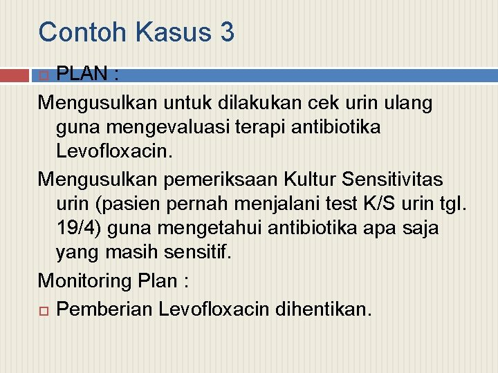 Contoh Kasus 3 PLAN : Mengusulkan untuk dilakukan cek urin ulang guna mengevaluasi terapi