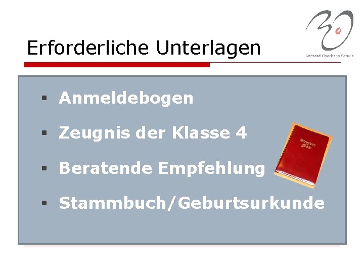 Erforderliche Unterlagen § Anmeldebogen § Zeugnis der Klasse 4 § Beratende Empfehlung § Stammbuch/Geburtsurkunde
