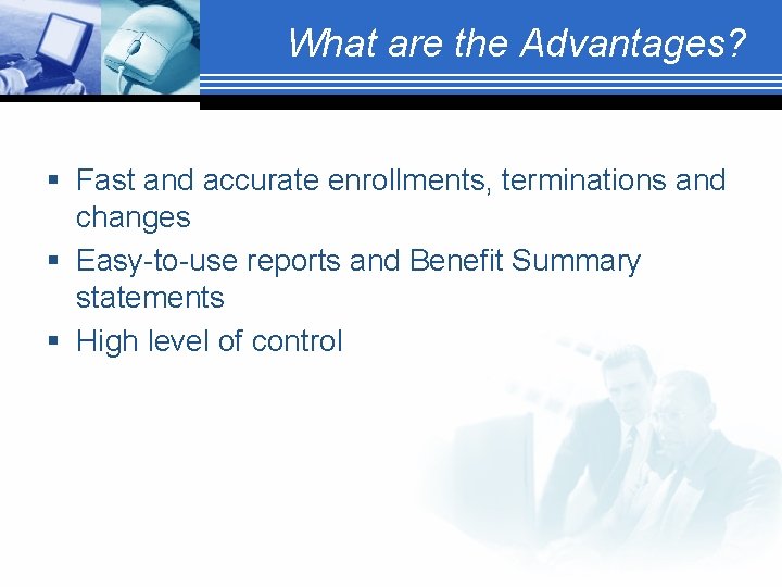 What are the Advantages? § Fast and accurate enrollments, terminations and changes § Easy-to-use