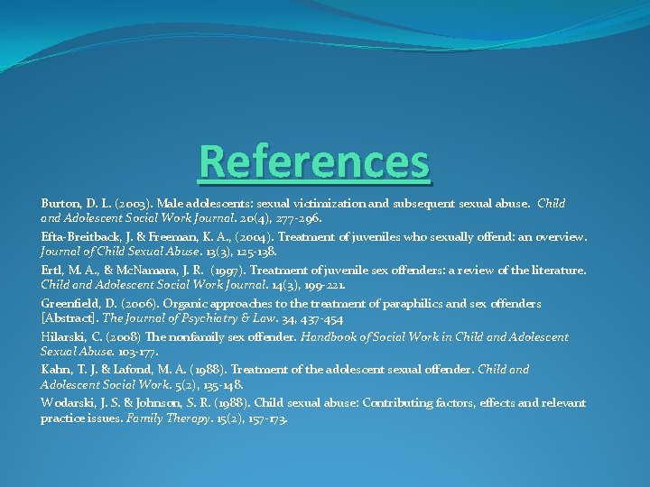 References Burton, D. L. (2003). Male adolescents: sexual victimization and subsequent sexual abuse. Child