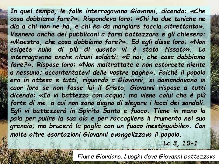 In quel tempo, le folle interrogavano Giovanni, dicendo: «Che cosa dobbiamo fare? » .