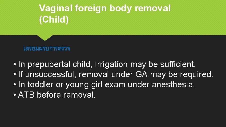 Vaginal foreign body removal (Child) เตรยมผรบการตรวจ • In prepubertal child, Irrigation may be sufficient.