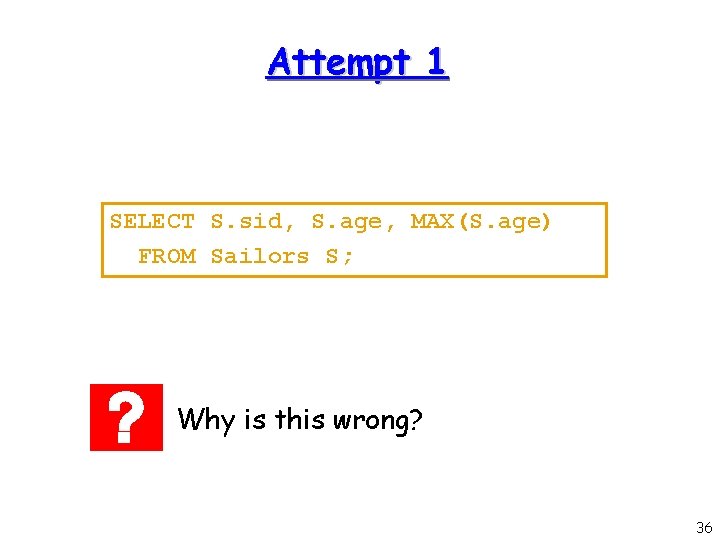Attempt 1 SELECT S. sid, S. age, MAX(S. age) FROM Sailors S; Why is