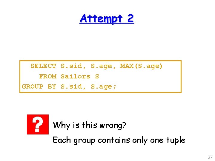 Attempt 2 SELECT S. sid, S. age, MAX(S. age) FROM Sailors S GROUP BY