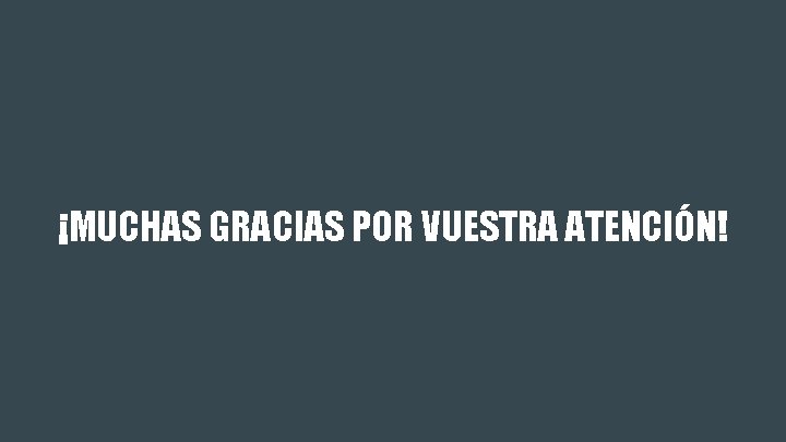 ¡MUCHAS GRACIAS POR VUESTRA ATENCIÓN! 