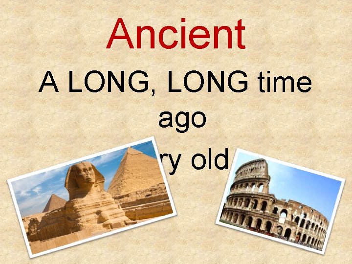 Ancient A LONG, LONG time ago Very old 