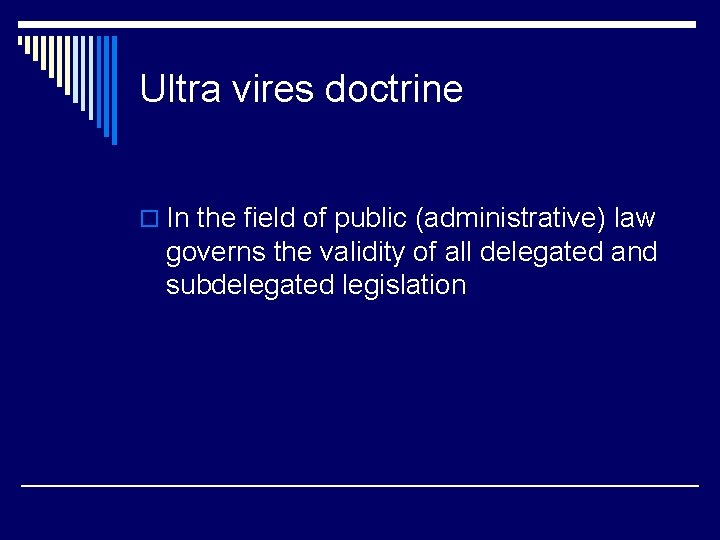 Ultra vires doctrine o In the field of public (administrative) law governs the validity