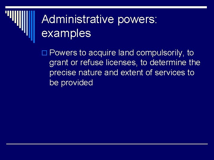 Administrative powers: examples o Powers to acquire land compulsorily, to grant or refuse licenses,
