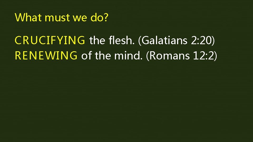 What must we do? CRUCIFYING the flesh. (Galatians 2: 20) RENEWING of the mind.