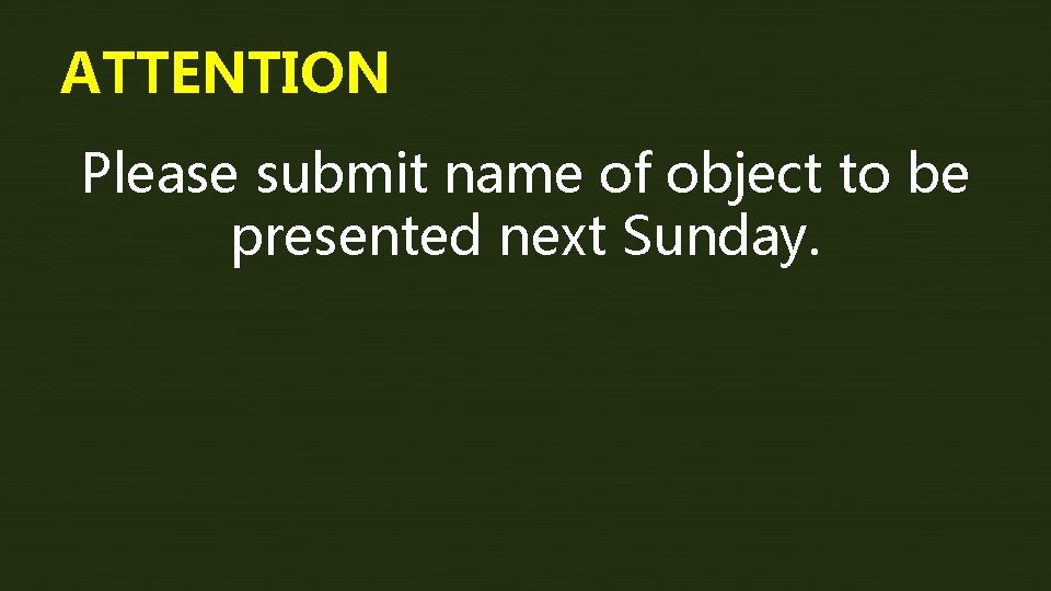 ATTENTION Please submit name of object to be presented next Sunday. 