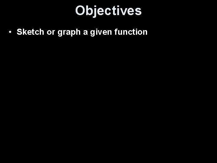 Objectives • Sketch or graph a given function 