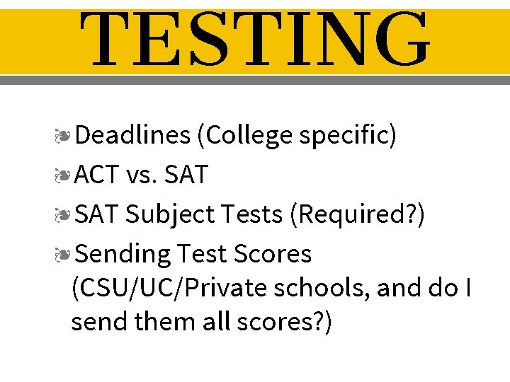 TESTING ❧Deadlines (College specific) ❧ACT vs. SAT ❧SAT Subject Tests (Required? ) ❧Sending Test