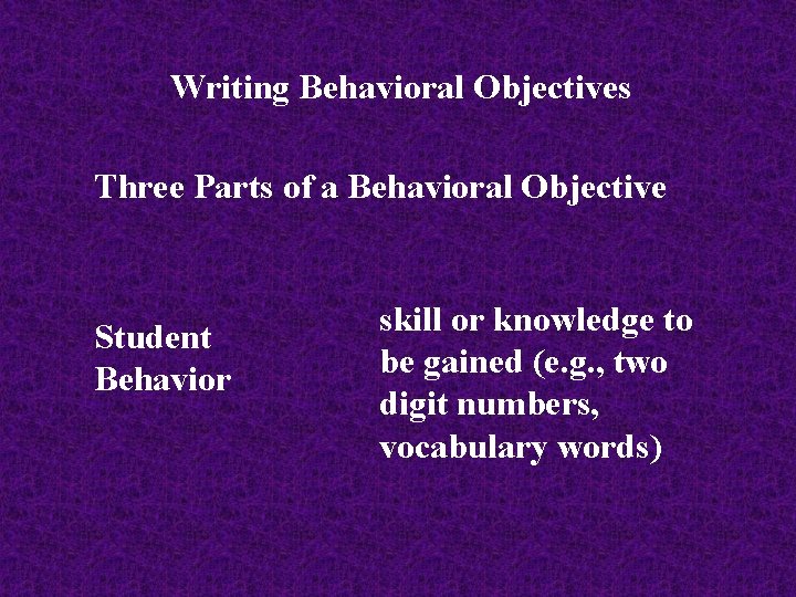 Writing Behavioral Objectives Three Parts of a Behavioral Objective Student Behavior skill or knowledge