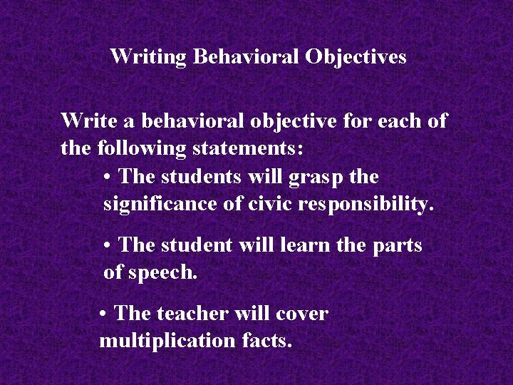 Writing Behavioral Objectives Write a behavioral objective for each of the following statements: •