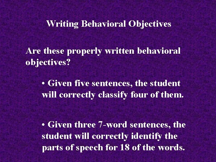 Writing Behavioral Objectives Are these properly written behavioral objectives? • Given five sentences, the