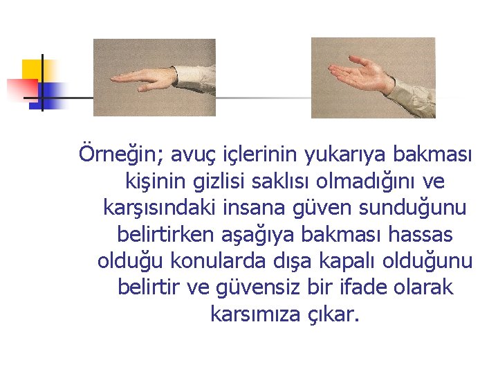 Örneğin; avuç içlerinin yukarıya bakması kişinin gizlisi saklısı olmadığını ve karşısındaki insana güven sunduğunu