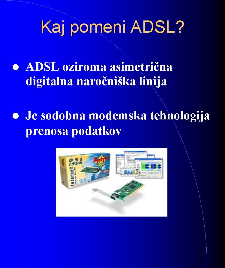 Kaj pomeni ADSL? ADSL oziroma asimetrična digitalna naročniška linija Je sodobna modemska tehnologija prenosa