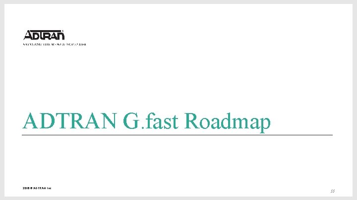 ADTRAN G. fast Roadmap 2016 © ADTRAN, Inc. 55 