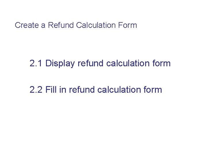 Create a Refund Calculation Form 2. 1 Display refund calculation form 2. 2 Fill