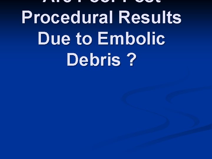 Are Poor Post Procedural Results Due to Embolic Debris ? 