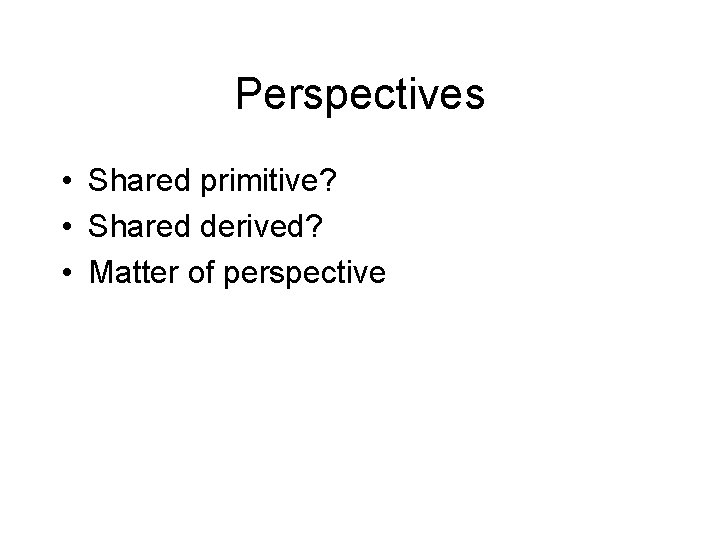 Perspectives • Shared primitive? • Shared derived? • Matter of perspective 