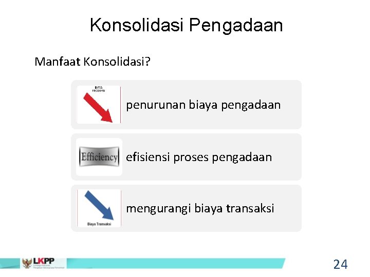 Konsolidasi Pengadaan Manfaat Konsolidasi? penurunan biaya pengadaan efisiensi proses pengadaan mengurangi biaya transaksi 24 Konsolidasi Pengadaan Manfaat Konsolidasi? penurunan biaya pengadaan efisiensi proses pengadaan mengurangi biaya transaksi 24