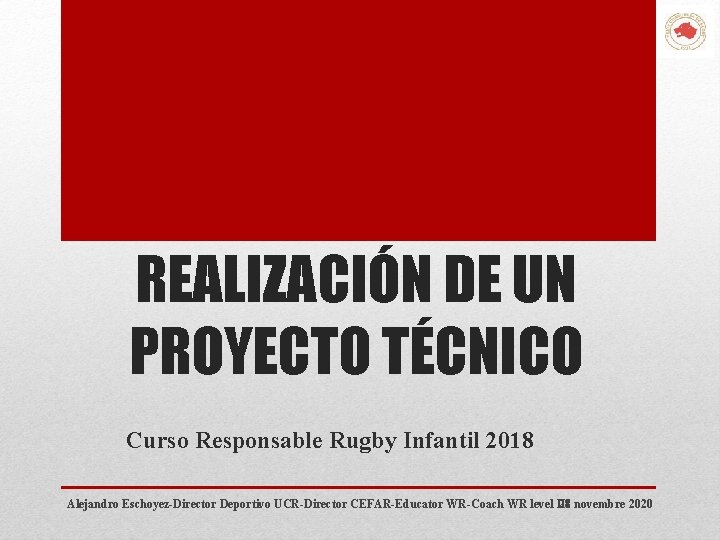 REALIZACIÓN DE UN PROYECTO TÉCNICO Curso Responsable Rugby Infantil 2018 Alejandro Eschoyez-Director Deportivo UCR-Director