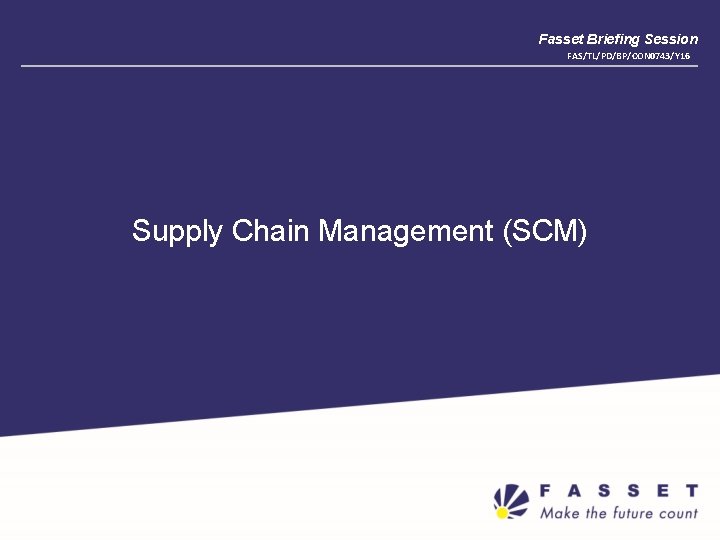 Fasset Briefing Session FAS/TL/PD/BP/CON 0743/Y 16 Supply Chain Management (SCM) 