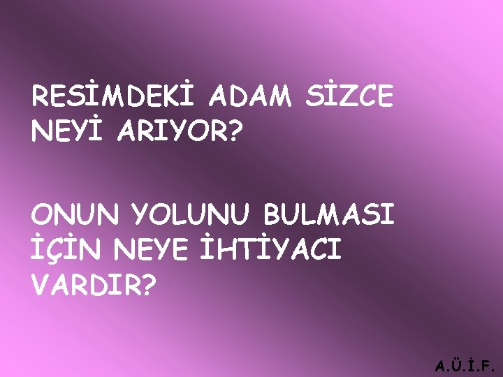 RESİMDEKİ ADAM SİZCE NEYİ ARIYOR? ONUN YOLUNU BULMASI İÇİN NEYE İHTİYACI VARDIR? A. Ü.