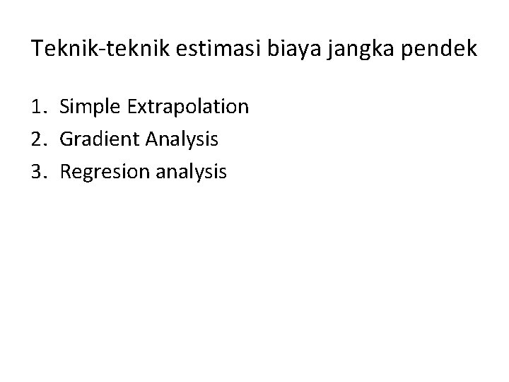 Teknik-teknik estimasi biaya jangka pendek 1. Simple Extrapolation 2. Gradient Analysis 3. Regresion analysis