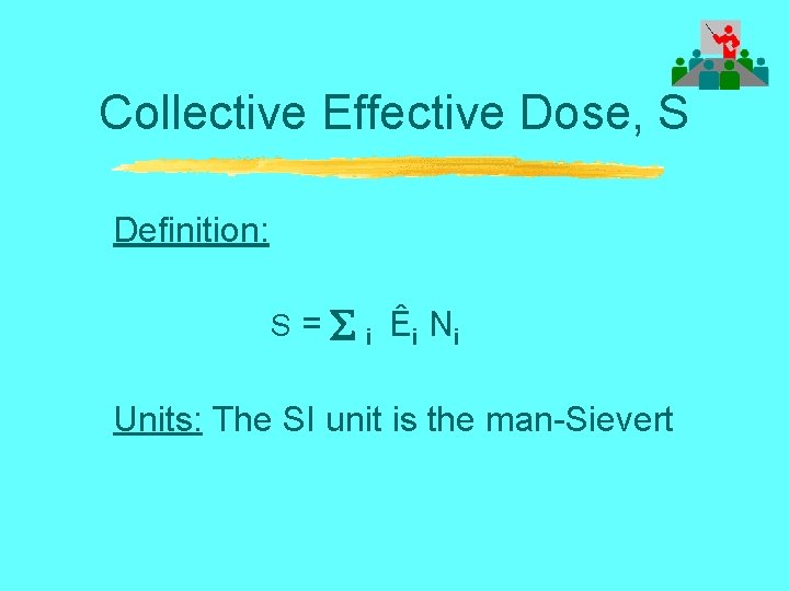 Collective Effective Dose, S Definition: S = i Ê i Ni Units: The SI