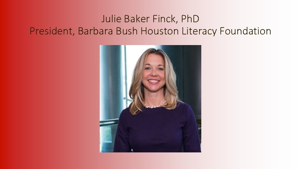 Julie Baker Finck, Ph. D President, Barbara Bush Houston Literacy Foundation 