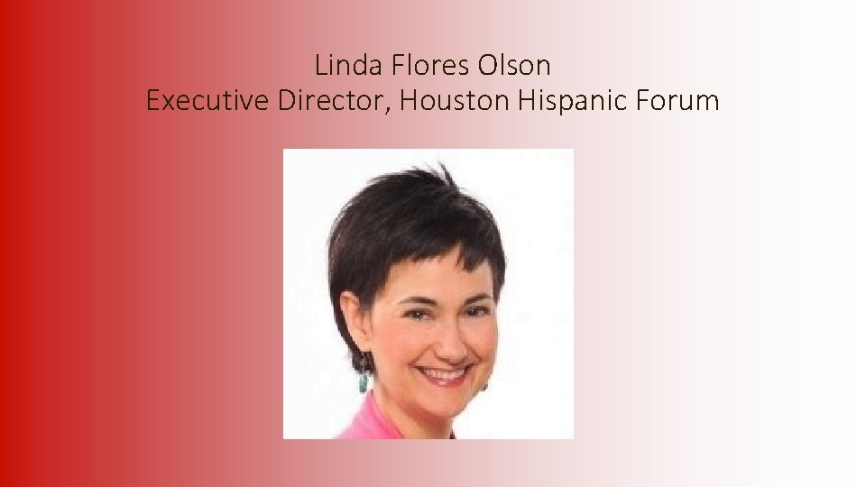 Linda Flores Olson Executive Director, Houston Hispanic Forum 