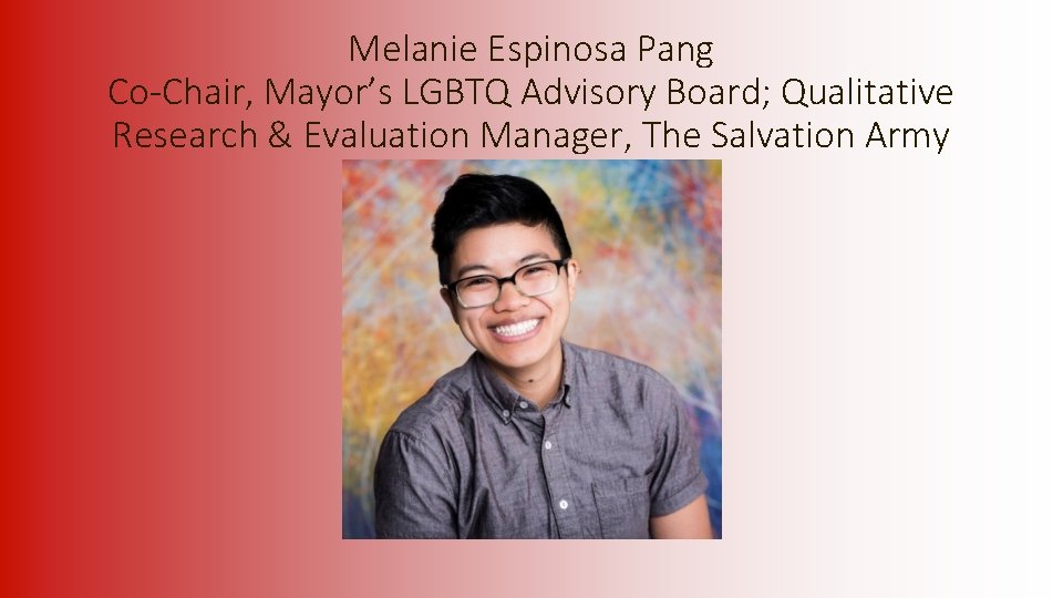  Melanie Espinosa Pang Co-Chair, Mayor’s LGBTQ Advisory Board; Qualitative Research & Evaluation Manager,