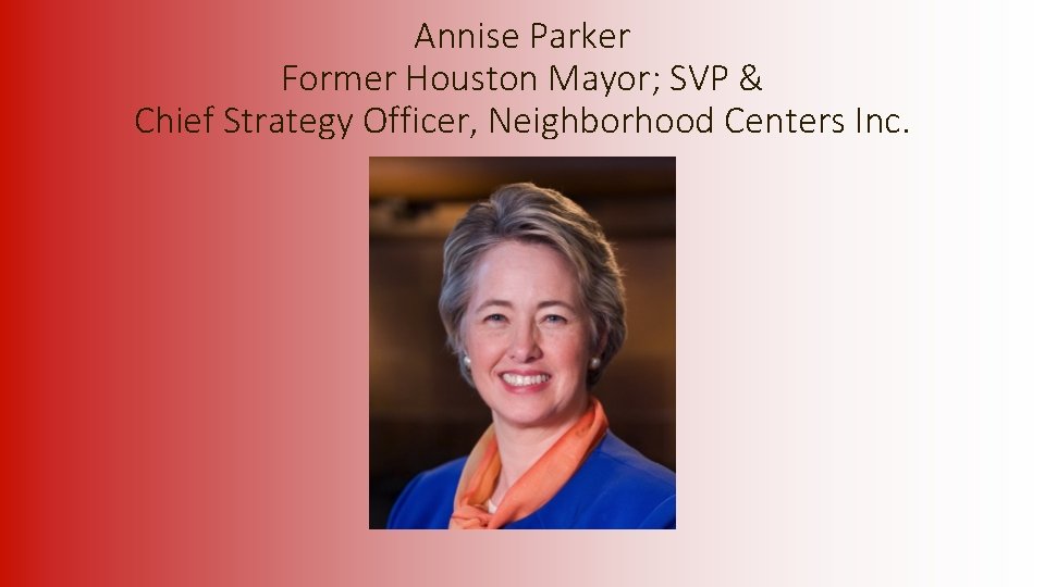 Annise Parker Former Houston Mayor; SVP & Chief Strategy Officer, Neighborhood Centers Inc. 