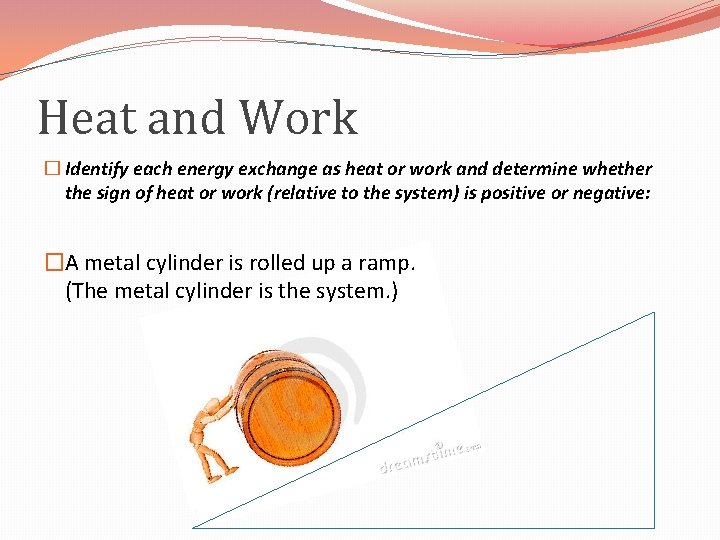 Heat and Work � Identify each energy exchange as heat or work and determine