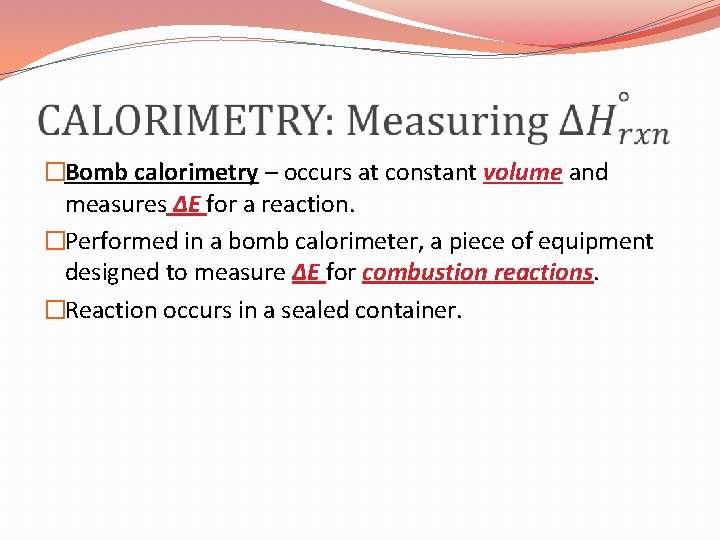  �Bomb calorimetry – occurs at constant volume and measures ΔE for a reaction.