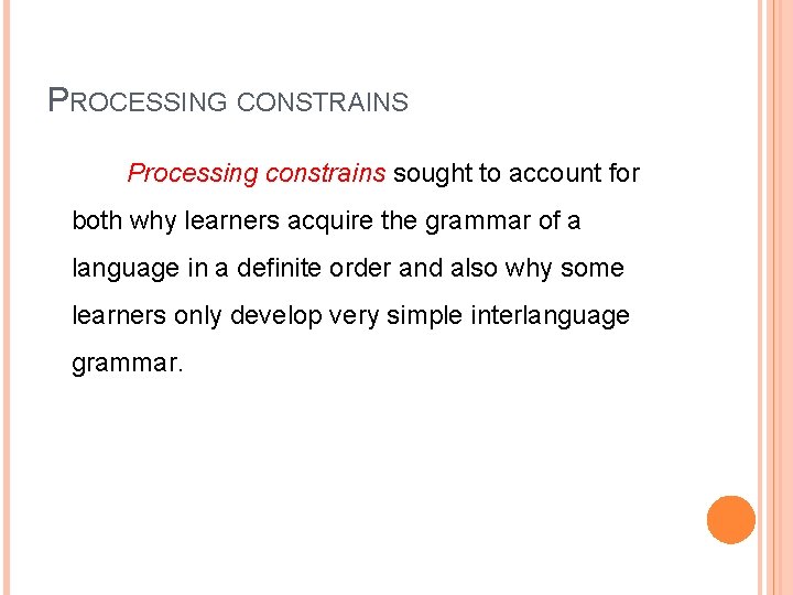 PROCESSING CONSTRAINS Processing constrains sought to account for both why learners acquire the grammar