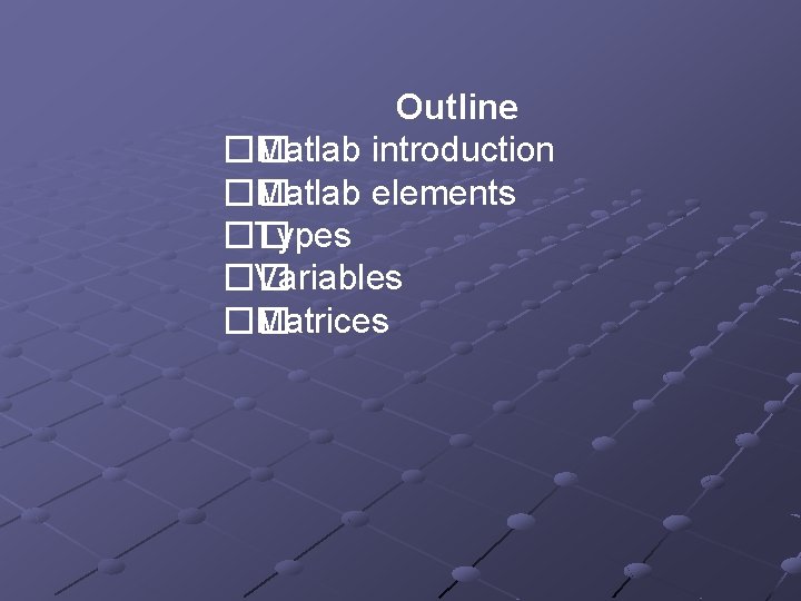 Outline �� Matlab introduction �� Matlab elements �� Types �� Variables �� Matrices Outline �� Matlab introduction �� Matlab elements �� Types �� Variables �� Matrices