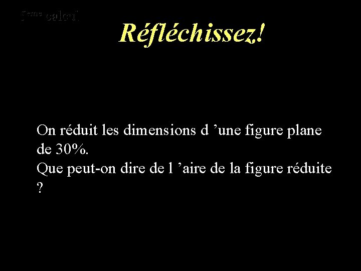 eme 5 10ème calcul Réfléchissez! On réduit les dimensions d ’une figure plane de