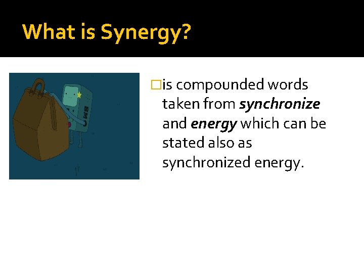 What is Synergy? �is compounded words taken from synchronize and energy which can be