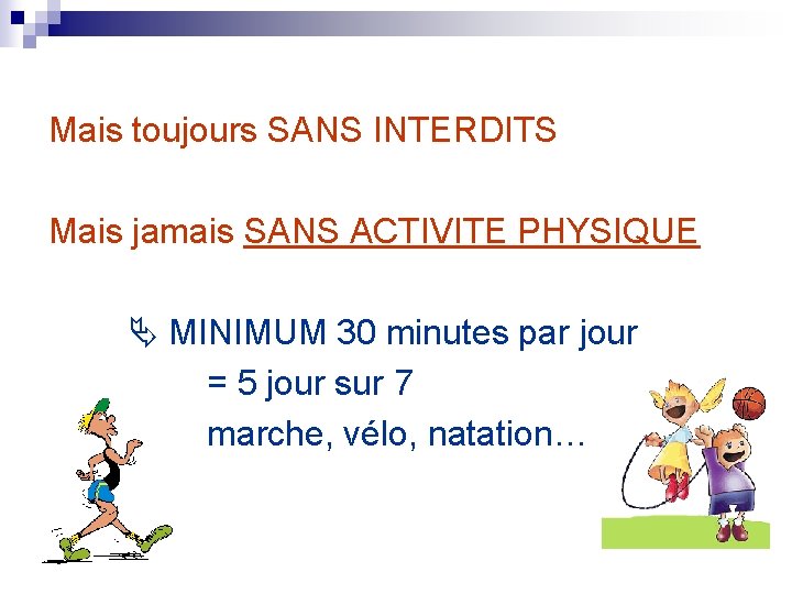 Mais toujours SANS INTERDITS Mais jamais SANS ACTIVITE PHYSIQUE MINIMUM 30 minutes par jour